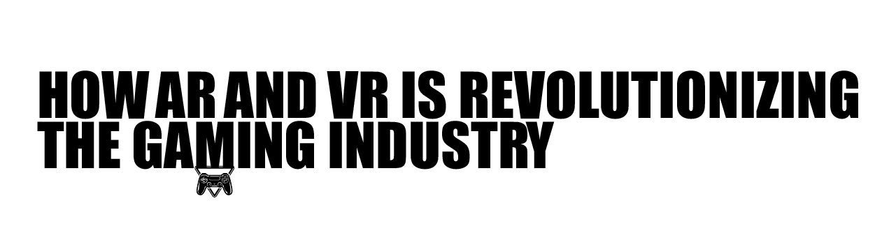 How AR and VR is revolutionizing the Gaming Industry